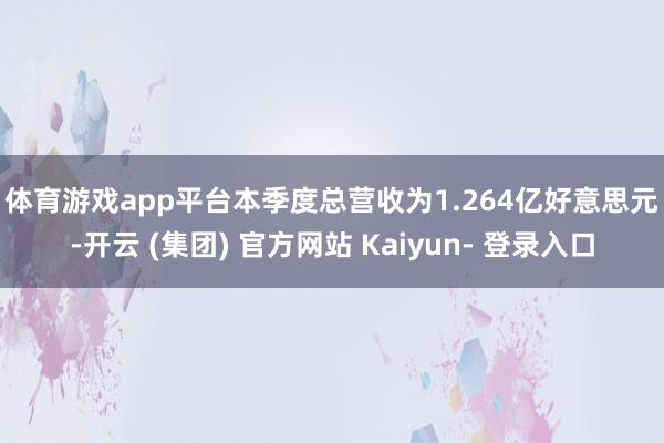 体育游戏app平台 本季度总营收为1.264亿好意思元-开云 (集团) 官方网站 Kaiyun- 登录入口
