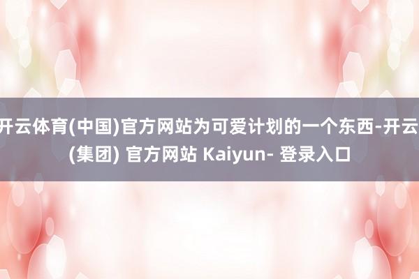 开云体育(中国)官方网站为可爱计划的一个东西-开云 (集团) 官方网站 Kaiyun- 登录入口