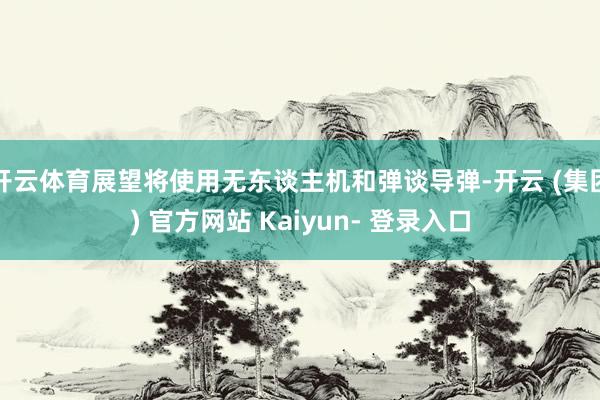 开云体育展望将使用无东谈主机和弹谈导弹-开云 (集团) 官方网站 Kaiyun- 登录入口