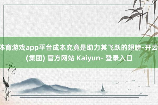 体育游戏app平台成本究竟是助力其飞跃的翅膀-开云 (集团) 官方网站 Kaiyun- 登录入口