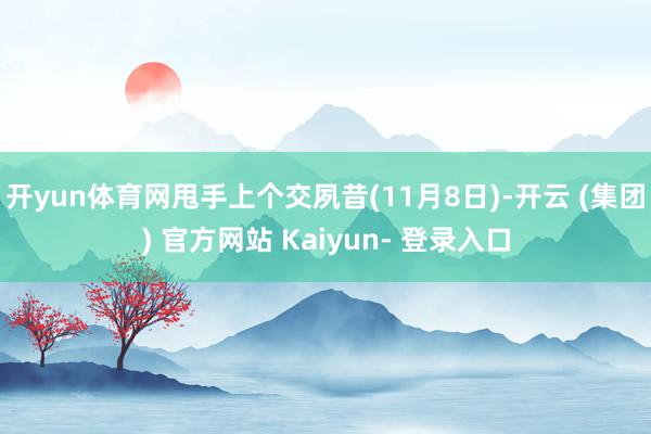 开yun体育网甩手上个交夙昔(11月8日)-开云 (集团) 官方网站 Kaiyun- 登录入口