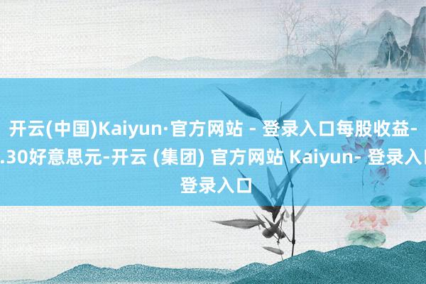 开云(中国)Kaiyun·官方网站 - 登录入口每股收益-0.30好意思元-开云 (集团) 官方网站 Kaiyun- 登录入口