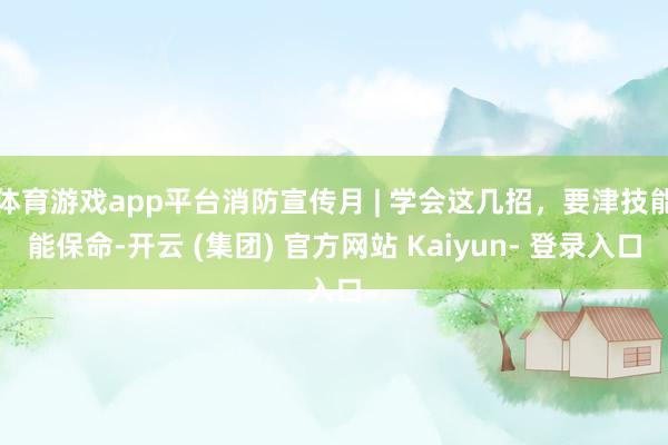 体育游戏app平台消防宣传月 | 学会这几招，要津技能能保命-开云 (集团) 官方网站 Kaiyun- 登录入口