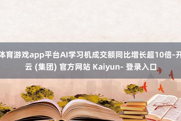 体育游戏app平台AI学习机成交额同比增长超10倍-开云 (集团) 官方网站 Kaiyun- 登录入口