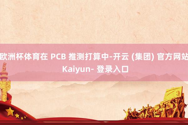 欧洲杯体育在 PCB 推测打算中-开云 (集团) 官方网站 Kaiyun- 登录入口