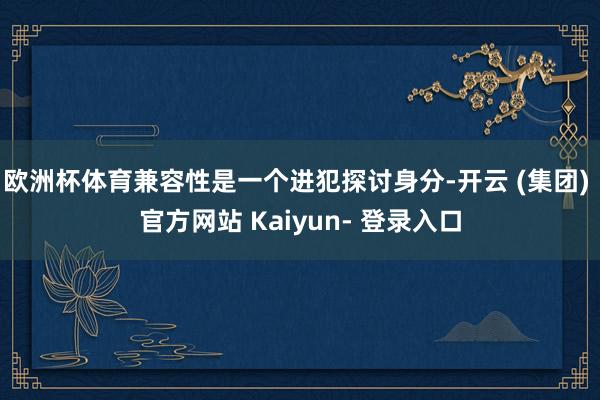 欧洲杯体育兼容性是一个进犯探讨身分-开云 (集团) 官方网站 Kaiyun- 登录入口