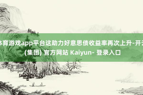 体育游戏app平台这助力好意思债收益率再次上升-开云 (集团) 官方网站 Kaiyun- 登录入口