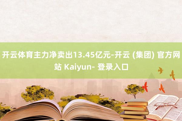 开云体育主力净卖出13.45亿元-开云 (集团) 官方网站 Kaiyun- 登录入口