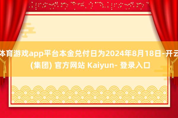 体育游戏app平台本金兑付日为2024年8月18日-开云 (集团) 官方网站 Kaiyun- 登录入口