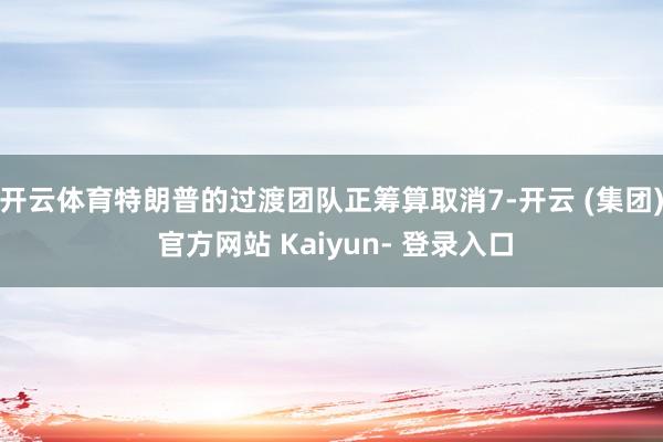 开云体育特朗普的过渡团队正筹算取消7-开云 (集团) 官方网站 Kaiyun- 登录入口