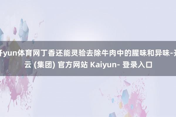 开yun体育网丁香还能灵验去除牛肉中的腥味和异味-开云 (集团) 官方网站 Kaiyun- 登录入口