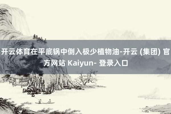 开云体育在平底锅中倒入极少植物油-开云 (集团) 官方网站 Kaiyun- 登录入口
