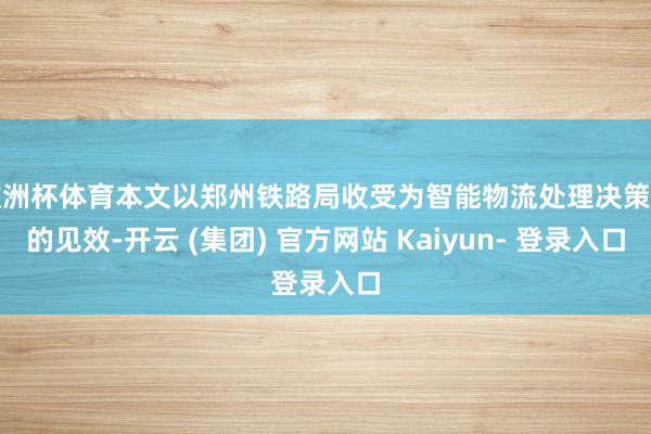 欧洲杯体育本文以郑州铁路局收受为智能物流处理决策后的见效-开云 (集团) 官方网站 Kaiyun- 登录入口