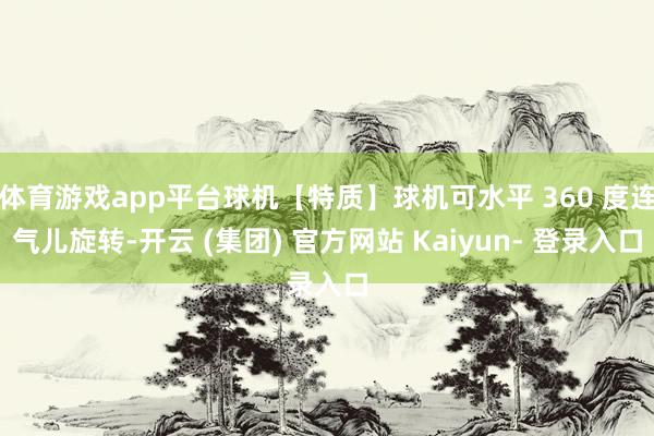 体育游戏app平台球机【特质】球机可水平 360 度连气儿旋转-开云 (集团) 官方网站 Kaiyun- 登录入口