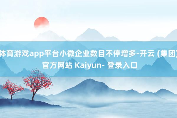 体育游戏app平台小微企业数目不停增多-开云 (集团) 官方网站 Kaiyun- 登录入口