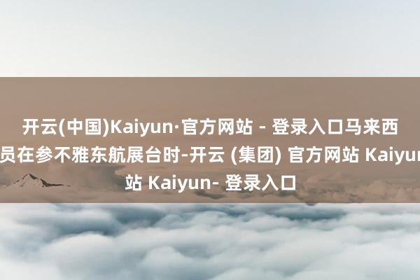 开云(中国)Kaiyun·官方网站 - 登录入口马来西亚旅游部官员在参不雅东航展台时-开云 (集团) 官方网站 Kaiyun- 登录入口