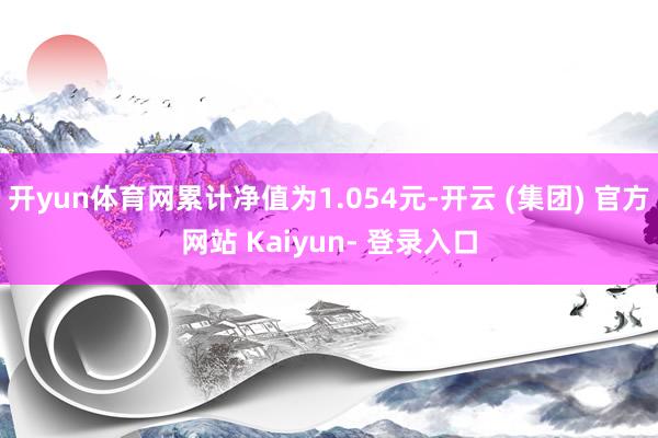 开yun体育网累计净值为1.054元-开云 (集团) 官方网站 Kaiyun- 登录入口