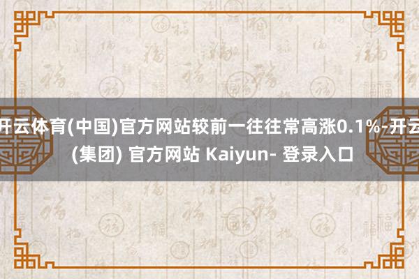 开云体育(中国)官方网站较前一往往常高涨0.1%-开云 (集团) 官方网站 Kaiyun- 登录入口