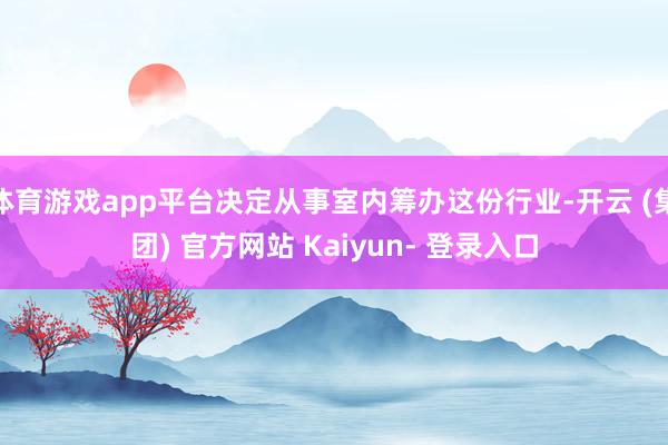 体育游戏app平台决定从事室内筹办这份行业-开云 (集团) 官方网站 Kaiyun- 登录入口