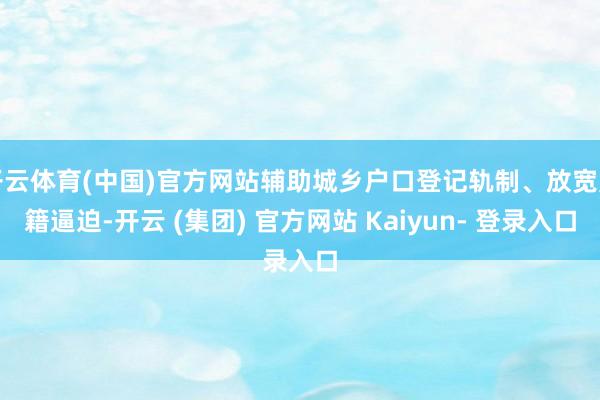 开云体育(中国)官方网站辅助城乡户口登记轨制、放宽户籍逼迫-开云 (集团) 官方网站 Kaiyun- 登录入口