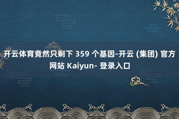 开云体育竟然只剩下 359 个基因-开云 (集团) 官方网站 Kaiyun- 登录入口
