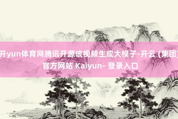 开yun体育网腾讯开源该视频生成大模子-开云 (集团) 官方网站 Kaiyun- 登录入口