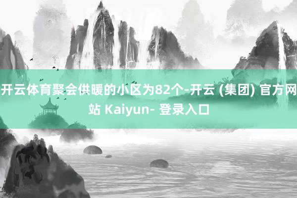 开云体育聚会供暖的小区为82个-开云 (集团) 官方网站 Kaiyun- 登录入口