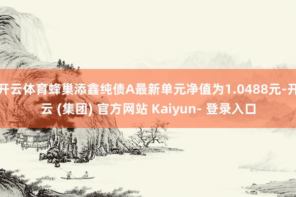 开云体育蜂巢添鑫纯债A最新单元净值为1.0488元-开云 (集团) 官方网站 Kaiyun- 登录入口