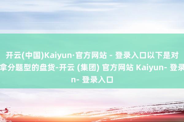 开云(中国)Kaiyun·官方网站 - 登录入口以下是对这些拿分题型的盘货-开云 (集团) 官方网站 Kaiyun- 登录入口