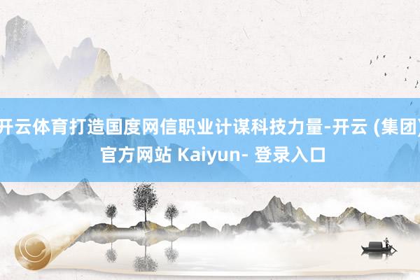 开云体育打造国度网信职业计谋科技力量-开云 (集团) 官方网站 Kaiyun- 登录入口