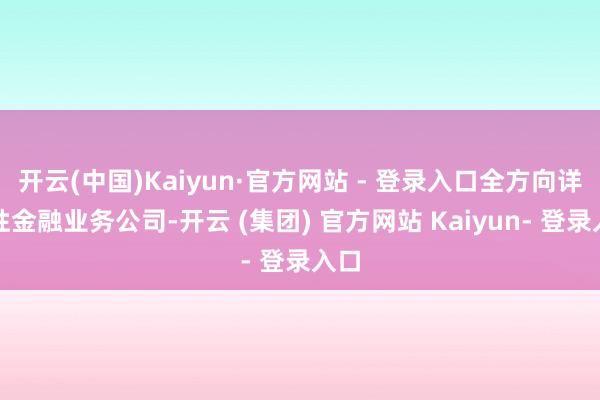 开云(中国)Kaiyun·官方网站 - 登录入口全方向详尽性金融业务公司-开云 (集团) 官方网站 Kaiyun- 登录入口