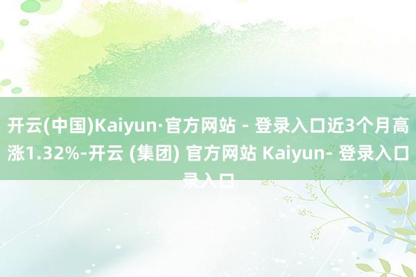 开云(中国)Kaiyun·官方网站 - 登录入口近3个月高涨1.32%-开云 (集团) 官方网站 Kaiyun- 登录入口