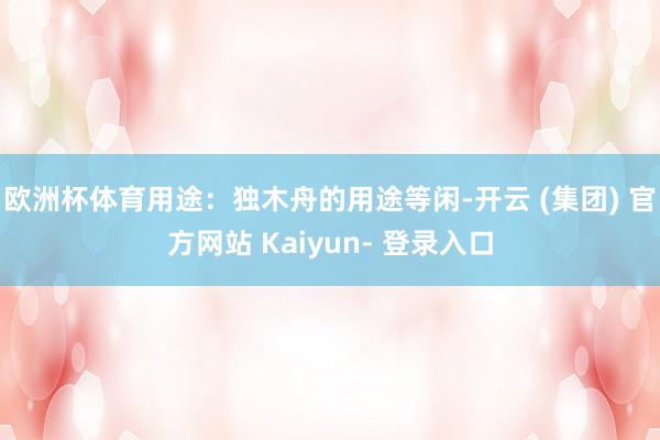 欧洲杯体育用途：独木舟的用途等闲-开云 (集团) 官方网站 Kaiyun- 登录入口