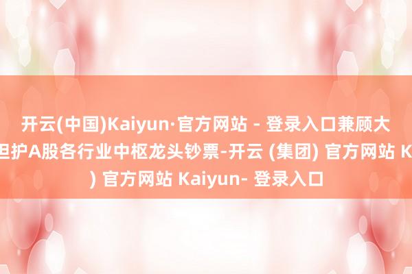 开云(中国)Kaiyun·官方网站 - 登录入口兼顾大市值的同期平衡袒护A股各行业中枢龙头钞票-开云 (集团) 官方网站 Kaiyun- 登录入口