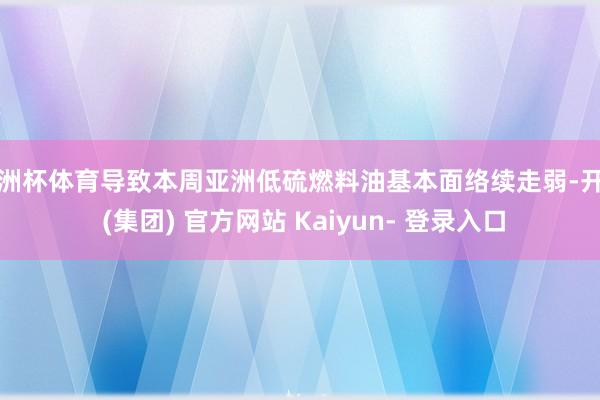 欧洲杯体育导致本周亚洲低硫燃料油基本面络续走弱-开云 (集团) 官方网站 Kaiyun- 登录入口