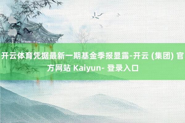 开云体育凭据最新一期基金季报显露-开云 (集团) 官方网站 Kaiyun- 登录入口