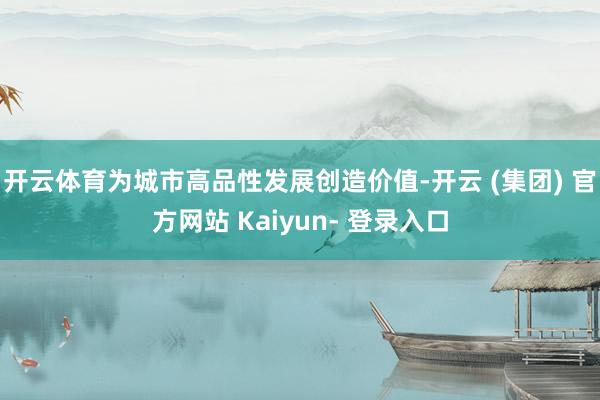 开云体育为城市高品性发展创造价值-开云 (集团) 官方网站 Kaiyun- 登录入口