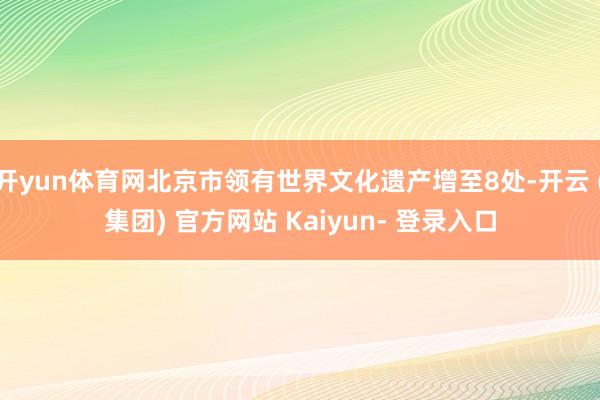 开yun体育网北京市领有世界文化遗产增至8处-开云 (集团) 官方网站 Kaiyun- 登录入口