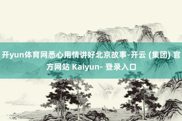 开yun体育网悉心用情讲好北京故事-开云 (集团) 官方网站 Kaiyun- 登录入口