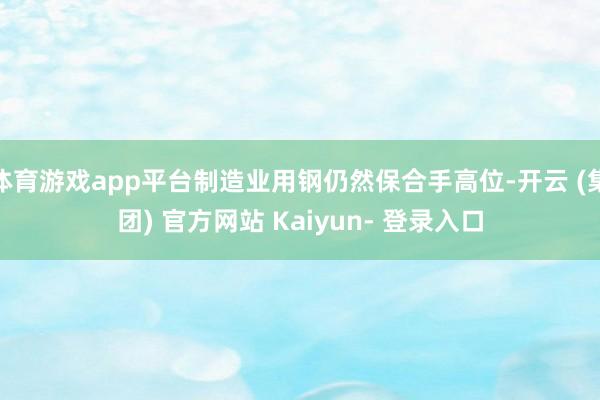 体育游戏app平台制造业用钢仍然保合手高位-开云 (集团) 官方网站 Kaiyun- 登录入口
