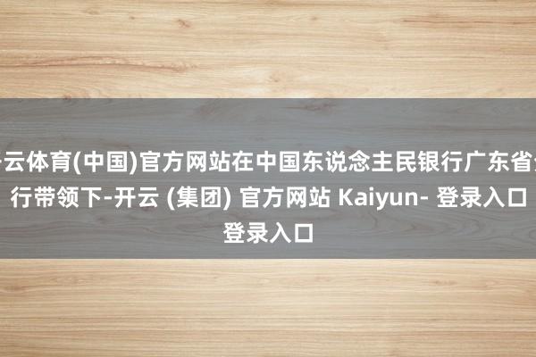 开云体育(中国)官方网站在中国东说念主民银行广东省分行带领下-开云 (集团) 官方网站 Kaiyun- 登录入口