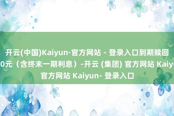 开云(中国)Kaiyun·官方网站 - 登录入口到期赎回价钱为108.30元（含终末一期利息）-开云 (集团) 官方网站 Kaiyun- 登录入口