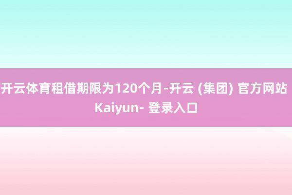开云体育租借期限为120个月-开云 (集团) 官方网站 Kaiyun- 登录入口