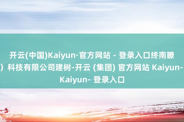 开云(中国)Kaiyun·官方网站 - 登录入口终南瞭望(西安)科技有限公司建树-开云 (集团) 官方网站 Kaiyun- 登录入口