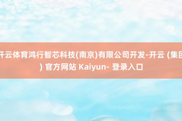 开云体育鸿行智芯科技(南京)有限公司开发-开云 (集团) 官方网站 Kaiyun- 登录入口