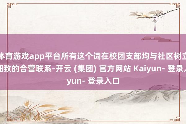 体育游戏app平台所有这个词在校团支部均与社区树立了细致的合营联系-开云 (集团) 官方网站 Kaiyun- 登录入口