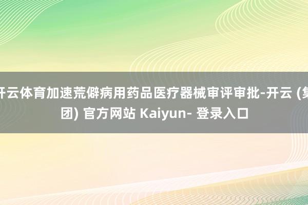 开云体育加速荒僻病用药品医疗器械审评审批-开云 (集团) 官方网站 Kaiyun- 登录入口
