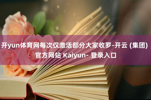 开yun体育网每次仅激活部分大家收罗-开云 (集团) 官方网站 Kaiyun- 登录入口