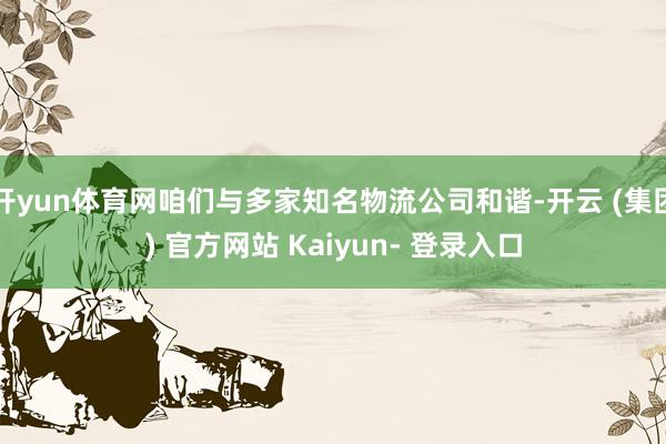 开yun体育网咱们与多家知名物流公司和谐-开云 (集团) 官方网站 Kaiyun- 登录入口
