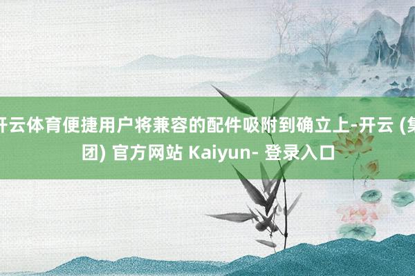 开云体育便捷用户将兼容的配件吸附到确立上-开云 (集团) 官方网站 Kaiyun- 登录入口
